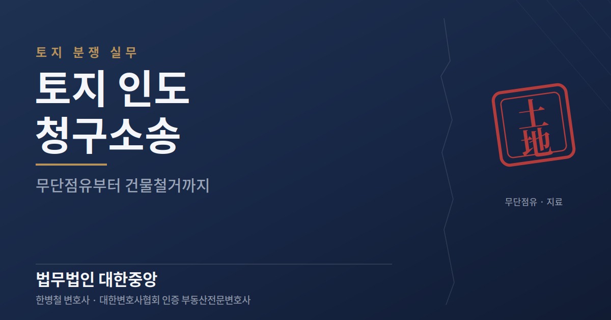 토지 인도청구, 무단점유부터 건물철거·지료까지 - 부산 부동산전문변호사 정리